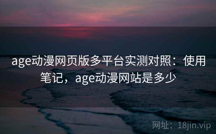 age动漫网页版多平台实测对照：使用笔记，age动漫网站是多少