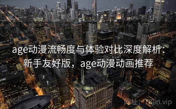 age动漫流畅度与体验对比深度解析：新手友好版，age动漫动画推荐