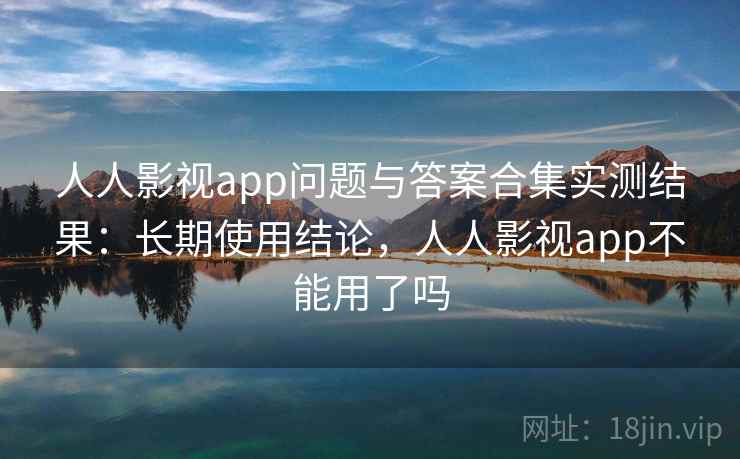 人人影视app问题与答案合集实测结果：长期使用结论，人人影视app不能用了吗