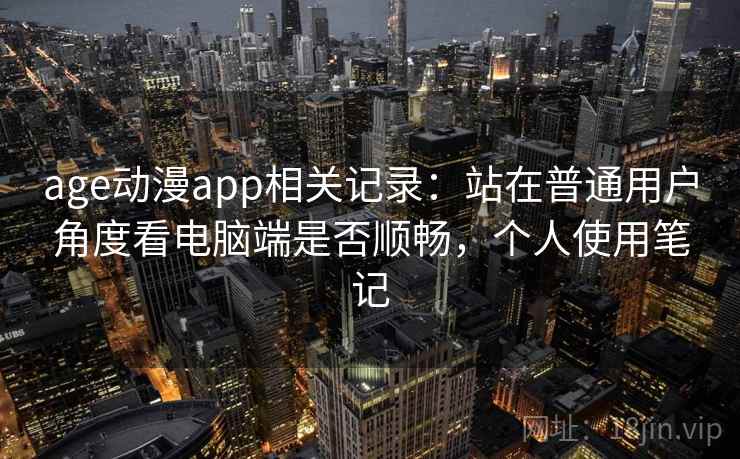 age动漫app相关记录：站在普通用户角度看电脑端是否顺畅，个人使用笔记