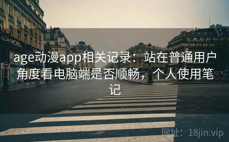 age动漫app相关记录：站在普通用户角度看电脑端是否顺畅，个人使用笔记