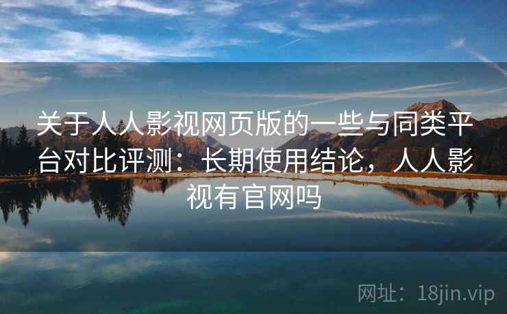 关于人人影视网页版的一些与同类平台对比评测：长期使用结论，人人影视有官网吗