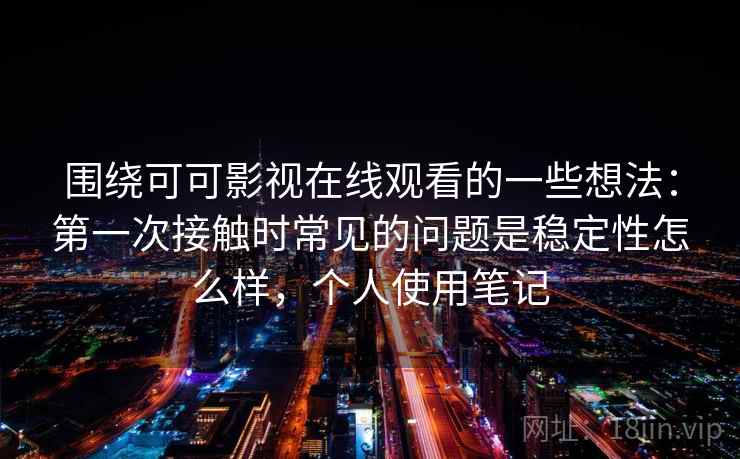 围绕可可影视在线观看的一些想法：第一次接触时常见的问题是稳定性怎么样，个人使用笔记