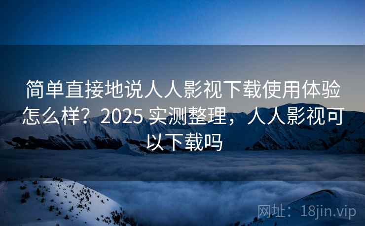 简单直接地说人人影视下载使用体验怎么样？2025 实测整理，人人影视可以下载吗