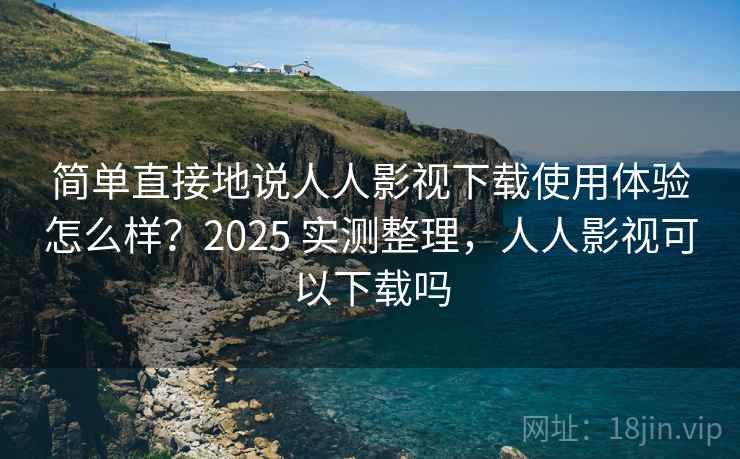 简单直接地说人人影视下载使用体验怎么样？2025 实测整理，人人影视可以下载吗