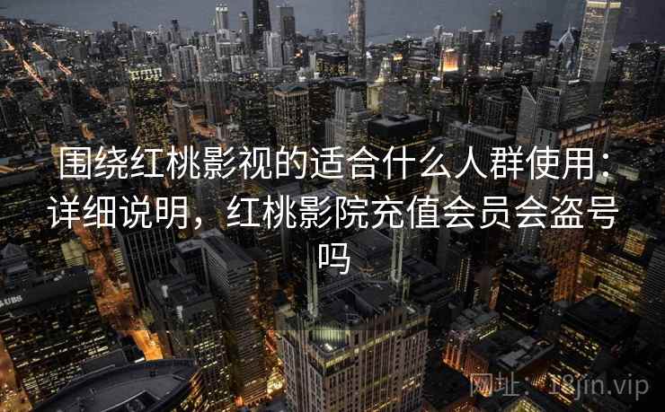 围绕红桃影视的适合什么人群使用：详细说明，红桃影院充值会员会盗号吗