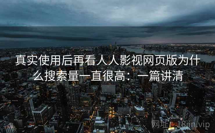 真实使用后再看人人影视网页版为什么搜索量一直很高：一篇讲清