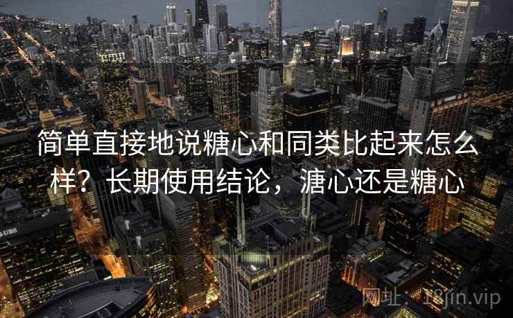 简单直接地说糖心和同类比起来怎么样？长期使用结论，溏心还是糖心