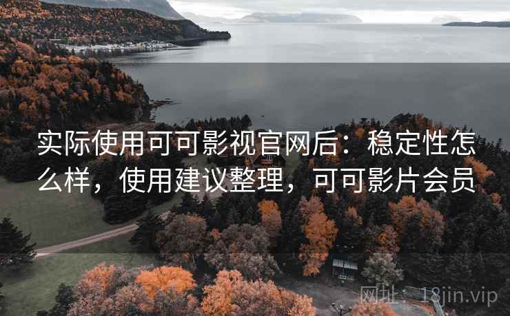 实际使用可可影视官网后：稳定性怎么样，使用建议整理，可可影片会员