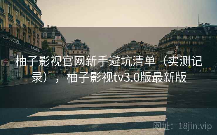 柚子影视官网新手避坑清单（实测记录），柚子影视tv3.0版最新版