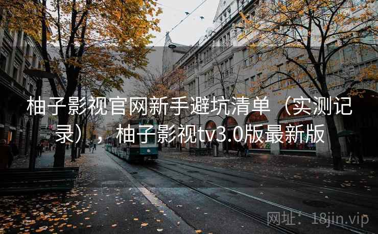 柚子影视官网新手避坑清单（实测记录），柚子影视tv3.0版最新版