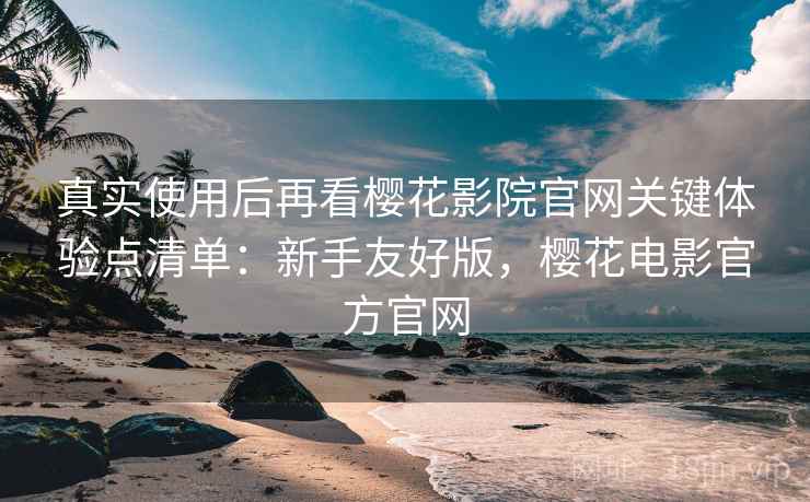 真实使用后再看樱花影院官网关键体验点清单：新手友好版，樱花电影官方官网