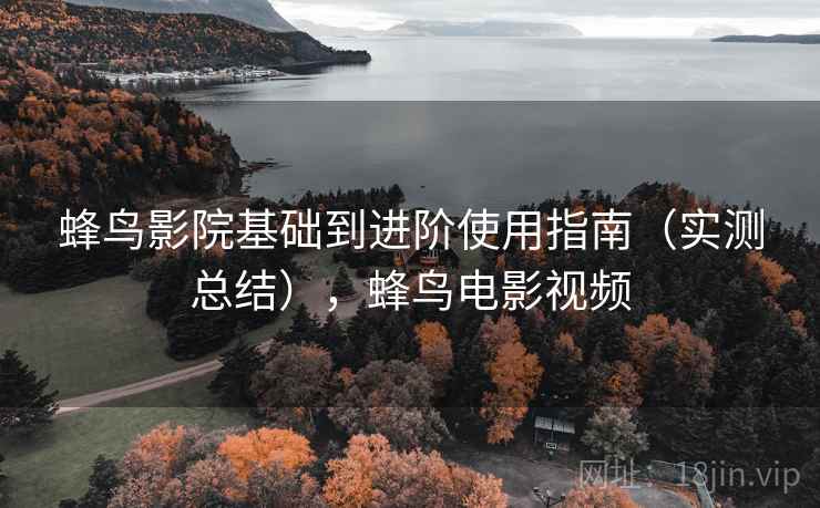 蜂鸟影院基础到进阶使用指南（实测总结），蜂鸟电影视频