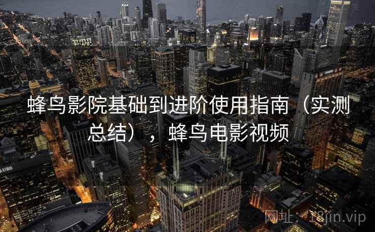 蜂鸟影院基础到进阶使用指南（实测总结），蜂鸟电影视频