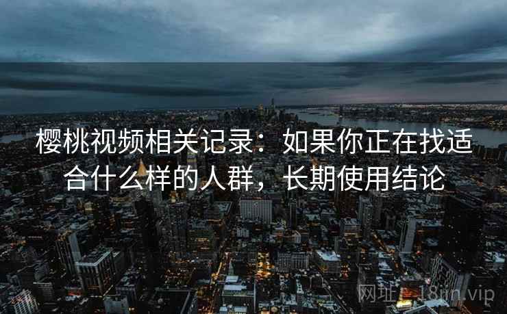 樱桃视频相关记录：如果你正在找适合什么样的人群，长期使用结论