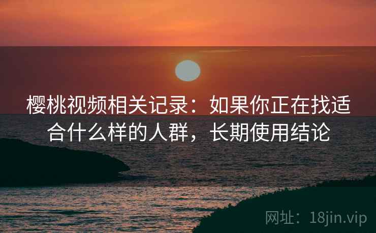樱桃视频相关记录:如果你正在找适合什么样的人群,长期使用结论 樱桃视频相关记录:如果你正在找适合什么样的人群,长期使用结论