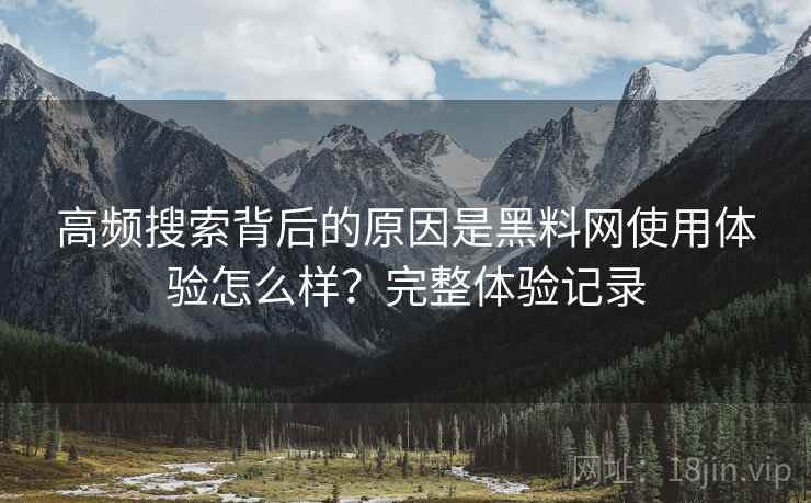 高频搜索背后的原因是黑料网使用体验怎么样?完整体验记录 高频搜索背后的原因是黑料网使用体验怎么样?完整体验记录