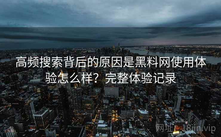 高频搜索背后的原因是黑料网使用体验怎么样？完整体验记录
