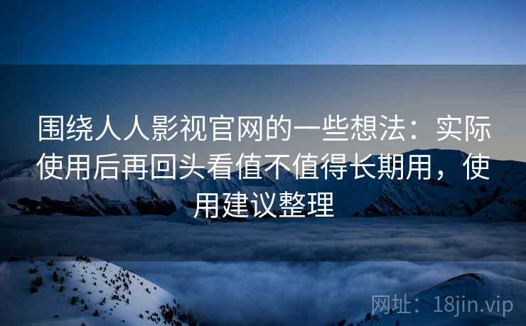 围绕人人影视官网的一些想法:实际使用后再回头看值不值得长期用,使用建议整理 围绕人人影视官网的一些想法:实际使用后再回头看值不值得长期用,使用建议整理