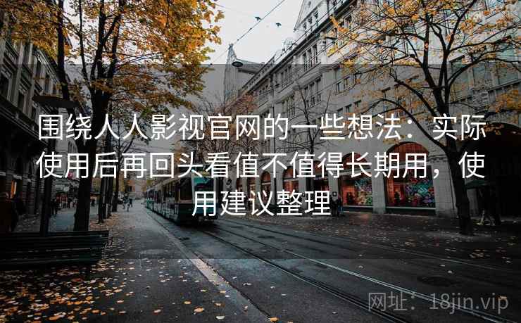 围绕人人影视官网的一些想法：实际使用后再回头看值不值得长期用，使用建议整理