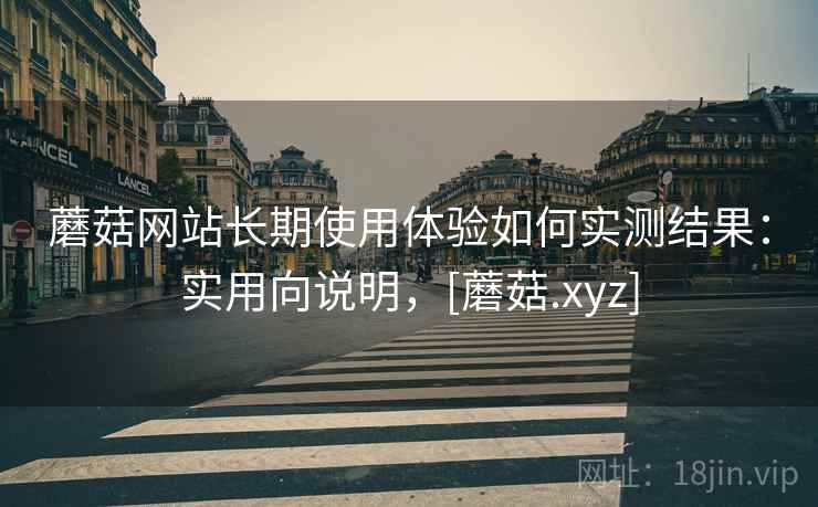 蘑菇网站长期使用体验如何实测结果：实用向说明，[蘑菇.xyz]