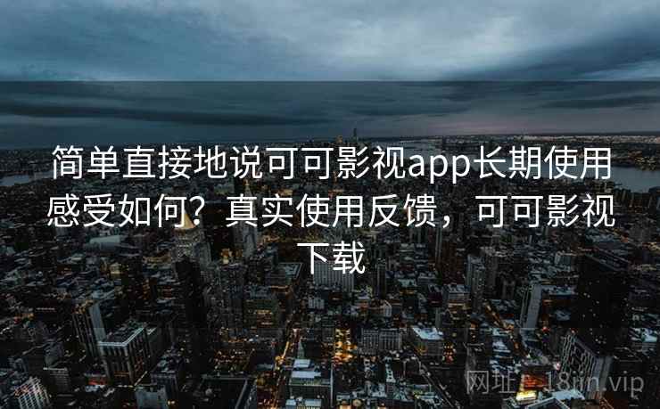 简单直接地说可可影视app长期使用感受如何？真实使用反馈，可可影视下载