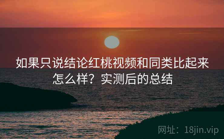如果只说结论红桃视频和同类比起来怎么样?实测后的总结 如果只说结论红桃视频和同类比起来怎么样?实测后的总结