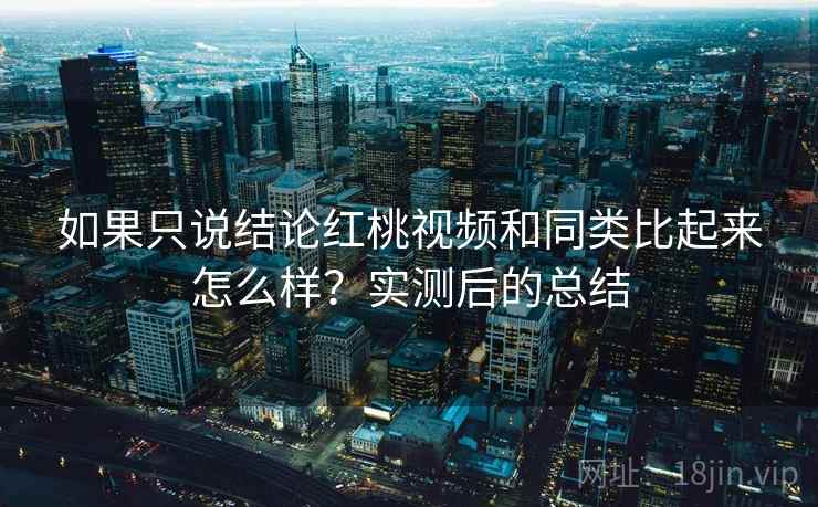 如果只说结论红桃视频和同类比起来怎么样?实测后的总结 如果只说结论红桃视频和同类比起来怎么样?实测后的总结