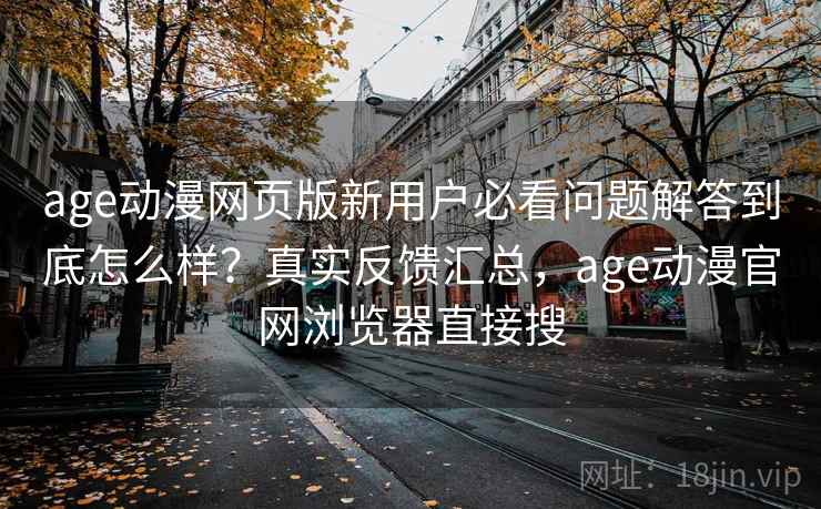 age动漫网页版新用户必看问题解答到底怎么样?真实反馈汇总,age动漫官网浏览器直接搜 age动漫网页版新用户必看问题解答到底怎么样?真实反馈汇总,age动漫官网浏览器直接搜