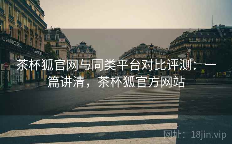 茶杯狐官网与同类平台对比评测:一篇讲清,茶杯狐官方网站 茶杯狐官网与同类平台对比评测:一篇讲清,茶杯狐官方网站