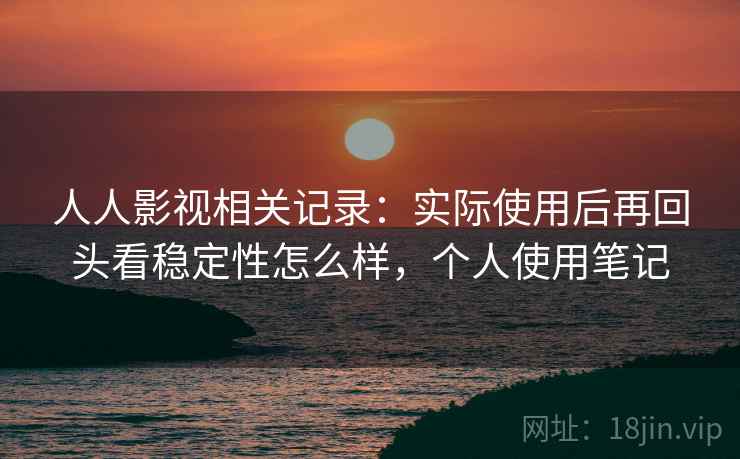 人人影视相关记录：实际使用后再回头看稳定性怎么样，个人使用笔记
