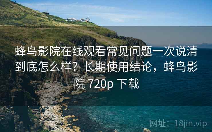 蜂鸟影院在线观看常见问题一次说清到底怎么样?长期使用结论,蜂鸟影院 720p 下载 蜂鸟影院在线观看常见问题一次说清到底怎么样?长期使用结论,蜂鸟影院 720p 下载
