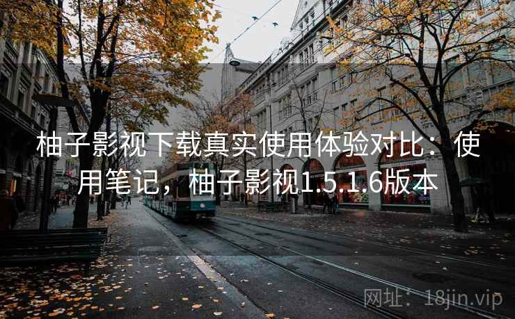 柚子影视下载真实使用体验对比:使用笔记,柚子影视1.5.1.6版本 柚子影视下载真实使用体验对比:使用笔记,柚子影视1.5.1.6版本