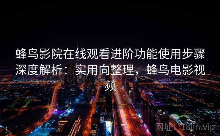 蜂鸟影院在线观看进阶功能使用步骤深度解析：实用向整理，蜂鸟电影视频