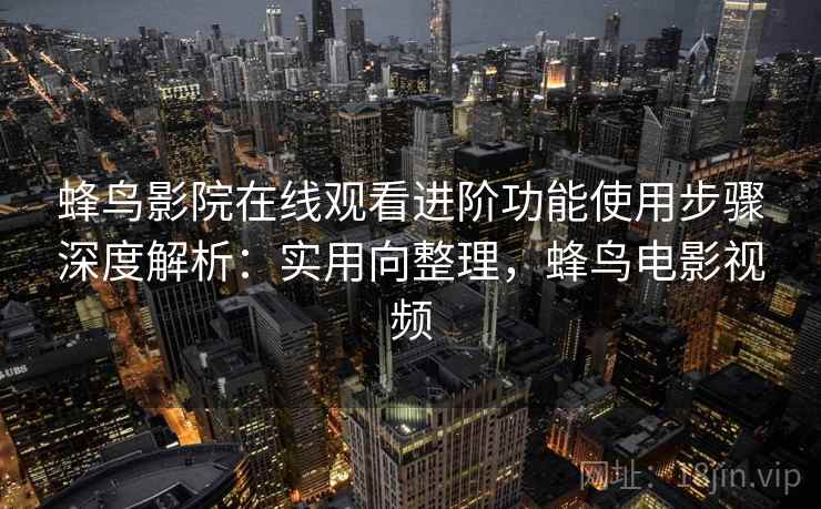 蜂鸟影院在线观看进阶功能使用步骤深度解析：实用向整理，蜂鸟电影视频