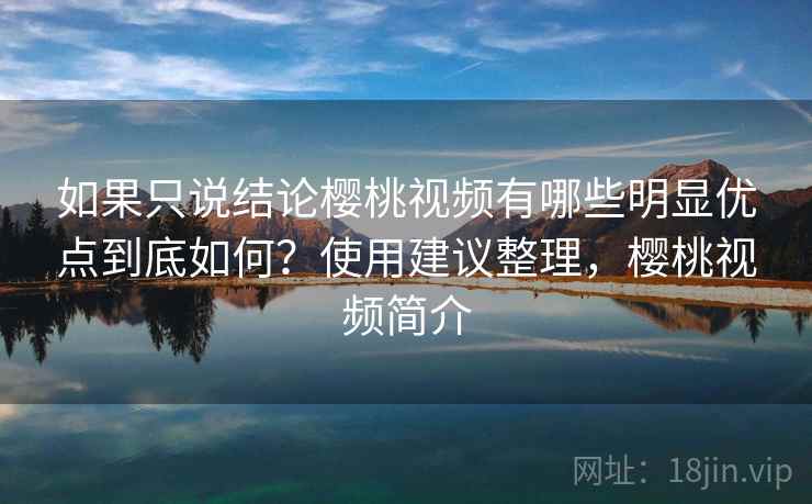 如果只说结论樱桃视频有哪些明显优点到底如何?使用建议整理,樱桃视频简介 如果只说结论樱桃视频有哪些明显优点到底如何?使用建议整理,樱桃视频简介