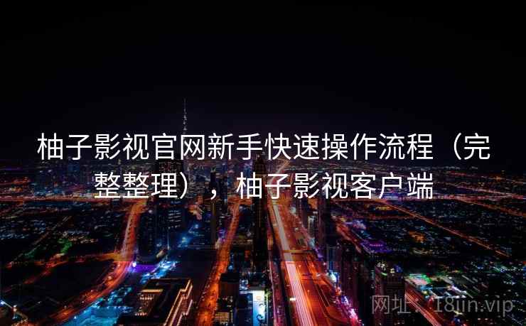柚子影视官网新手快速操作流程(完整整理),柚子影视客户端 柚子影视官网新手快速操作流程(完整整理),柚子影视客户端