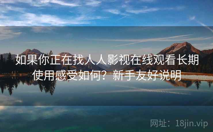 如果你正在找人人影视在线观看长期使用感受如何？新手友好说明