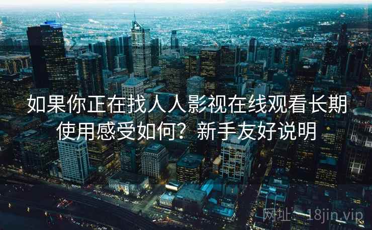 如果你正在找人人影视在线观看长期使用感受如何?新手友好说明 如果你正在找人人影视在线观看长期使用感受如何?新手友好说明