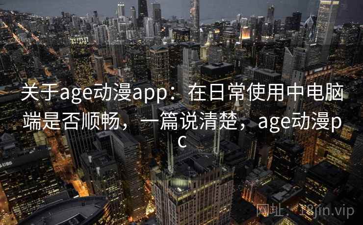 关于age动漫app:在日常使用中电脑端是否顺畅,一篇说清楚,age动漫pc 关于age动漫app:在日常使用中电脑端是否顺畅,一篇说清楚,age动漫pc
