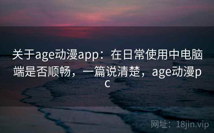 关于age动漫app:在日常使用中电脑端是否顺畅,一篇说清楚,age动漫pc 关于age动漫app:在日常使用中电脑端是否顺畅,一篇说清楚,age动漫pc