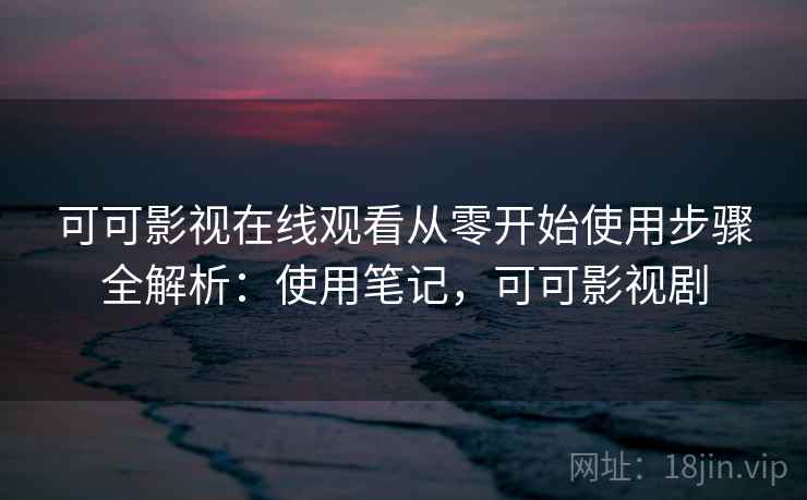 可可影视在线观看从零开始使用步骤全解析：使用笔记，可可影视剧