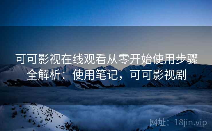 可可影视在线观看从零开始使用步骤全解析:使用笔记,可可影视剧 可可影视在线观看从零开始使用步骤全解析:使用笔记,可可影视剧