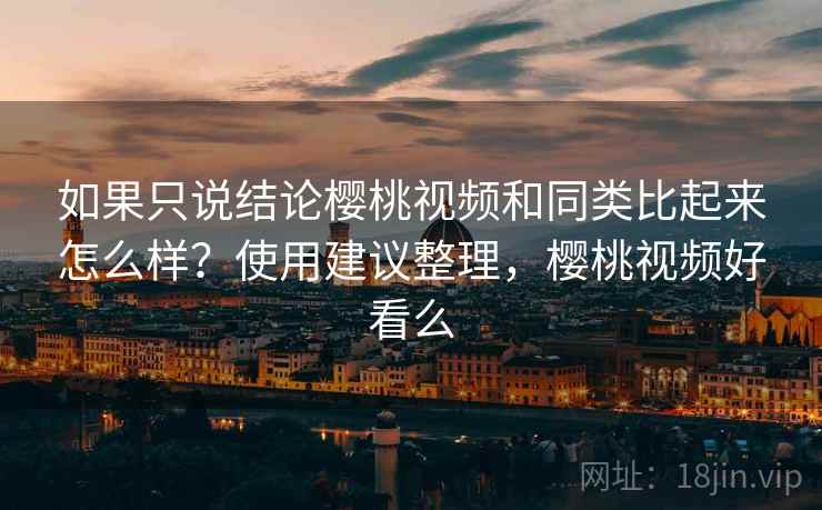 如果只说结论樱桃视频和同类比起来怎么样？使用建议整理，樱桃视频好看么