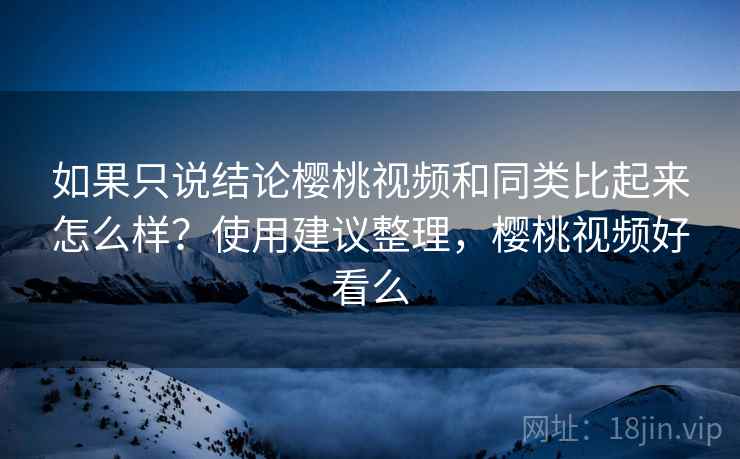 如果只说结论樱桃视频和同类比起来怎么样?使用建议整理,樱桃视频好看么 如果只说结论樱桃视频和同类比起来怎么样?使用建议整理,樱桃视频好看么