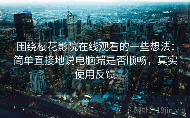 围绕樱花影院在线观看的一些想法:简单直接地说电脑端是否顺畅,真实使用反馈 围绕樱花影院在线观看的一些想法:简单直接地说电脑端是否顺畅,真实使用反馈