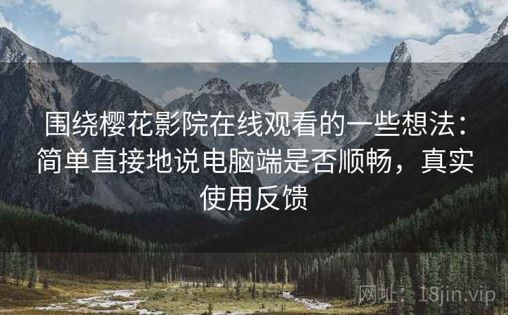 围绕樱花影院在线观看的一些想法:简单直接地说电脑端是否顺畅,真实使用反馈 围绕樱花影院在线观看的一些想法:简单直接地说电脑端是否顺畅,真实使用反馈