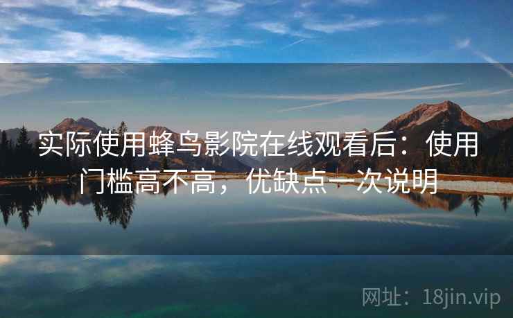 实际使用蜂鸟影院在线观看后：使用门槛高不高，优缺点一次说明