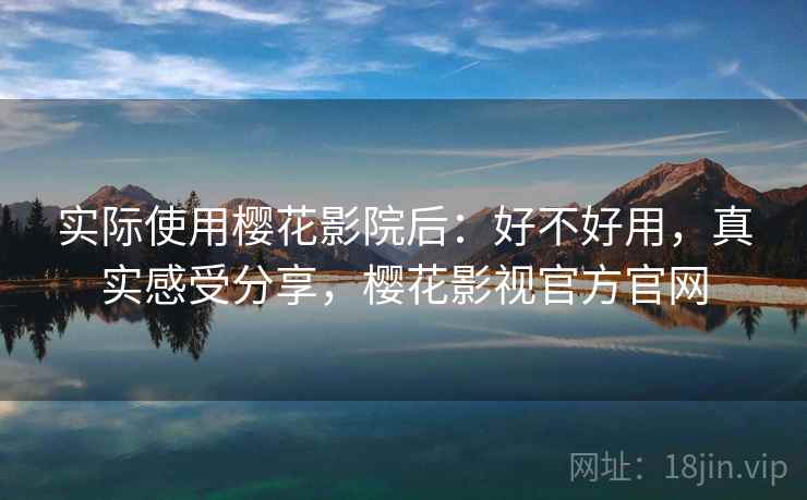 实际使用樱花影院后：好不好用，真实感受分享，樱花影视官方官网