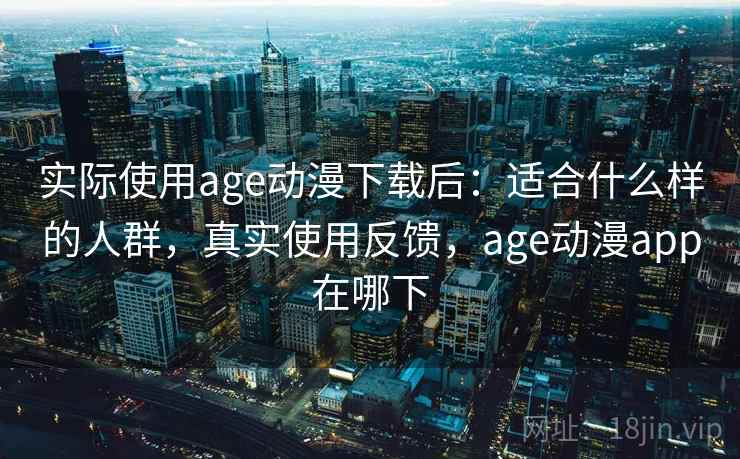 实际使用age动漫下载后:适合什么样的人群,真实使用反馈,age动漫app在哪下 实际使用age动漫下载后:适合什么样的人群,真实使用反馈,age动漫app在哪下